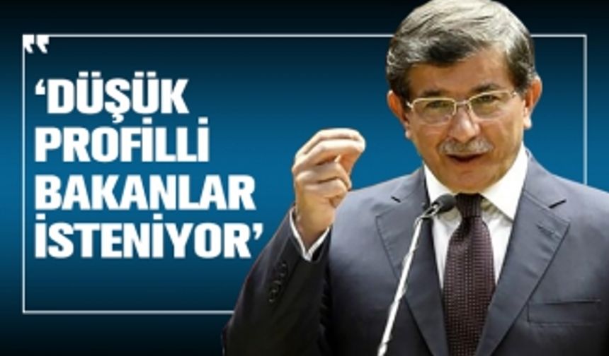 Davutoğlu: ‘Düşük profilli bakanlar isteniyor’