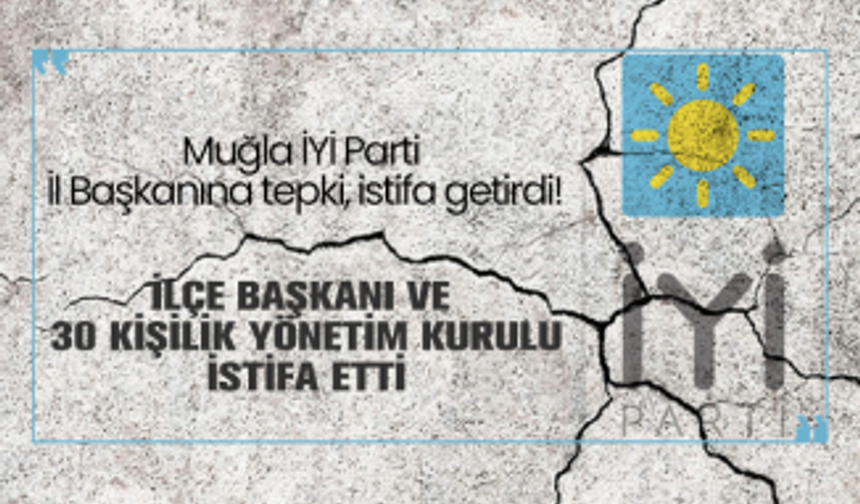 Muğla İYİ Parti  İl Başkanına tepki, istifa getirdi! İlçe Başkanı Ve  30 Kişilik Yönetim Kurulu İstifa Etti