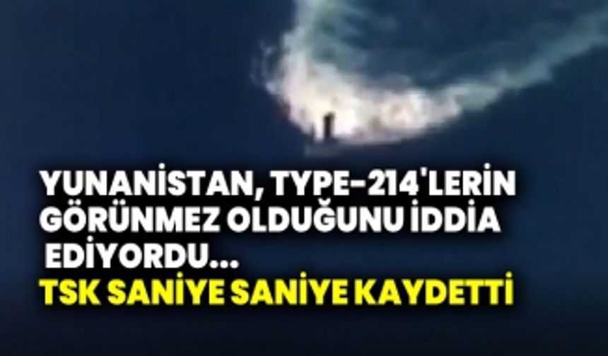 Yunanistan, Type-214'lerin görünmez olduğunu iddia ediyordu... TSK saniye saniye kaydetti