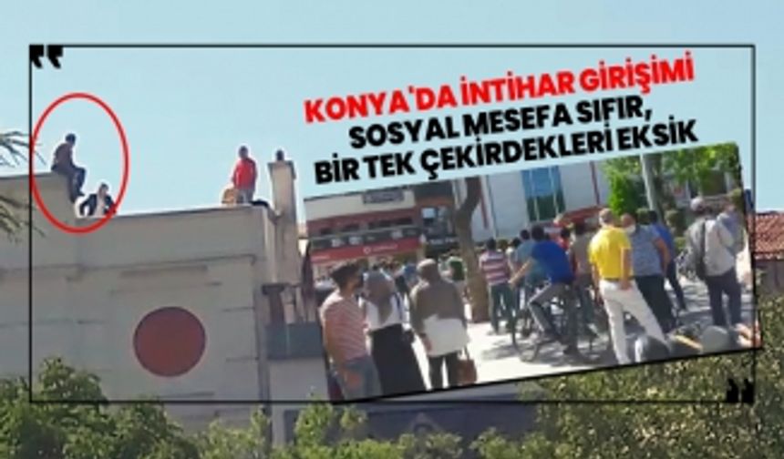 Konya'da intihar girişimi! ‘’Sosyal mesafe sıfır, bir tek çekirdekleri eksik’’