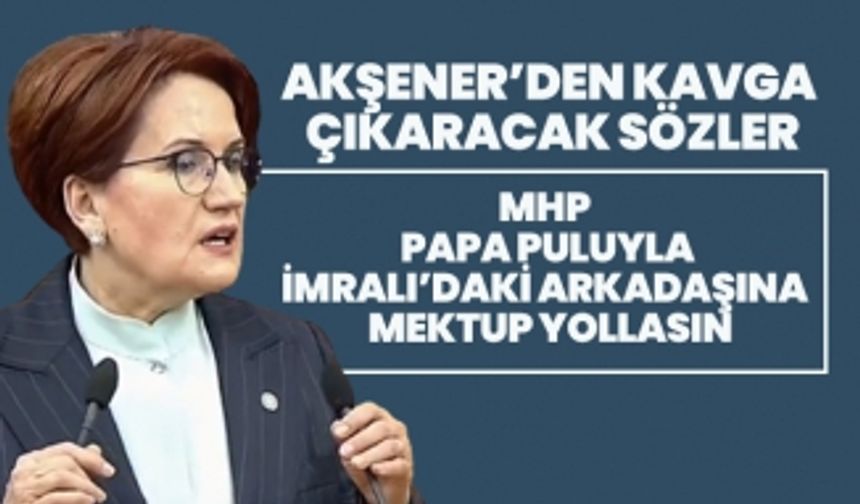 Akşener’den kavga çıkaracak sözler “MHP Papa puluyla İmralı’daki arkadaşına mektup yollasın”