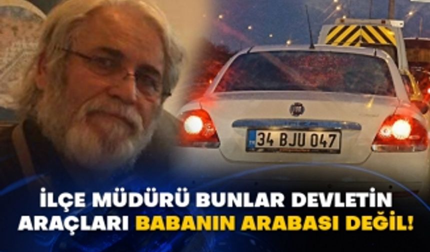 İlçe müdürü devletin araçları babanın arabası değil!