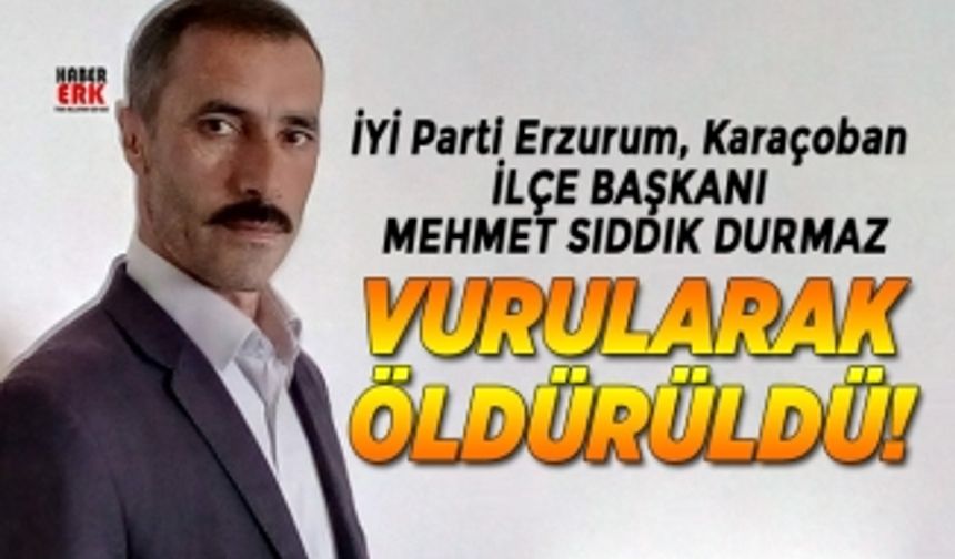 İYİ Parti Erzurum, Karaçoban İlçe başkanı Mehmet Sıddık Durmaz vurularak öldürüldü!