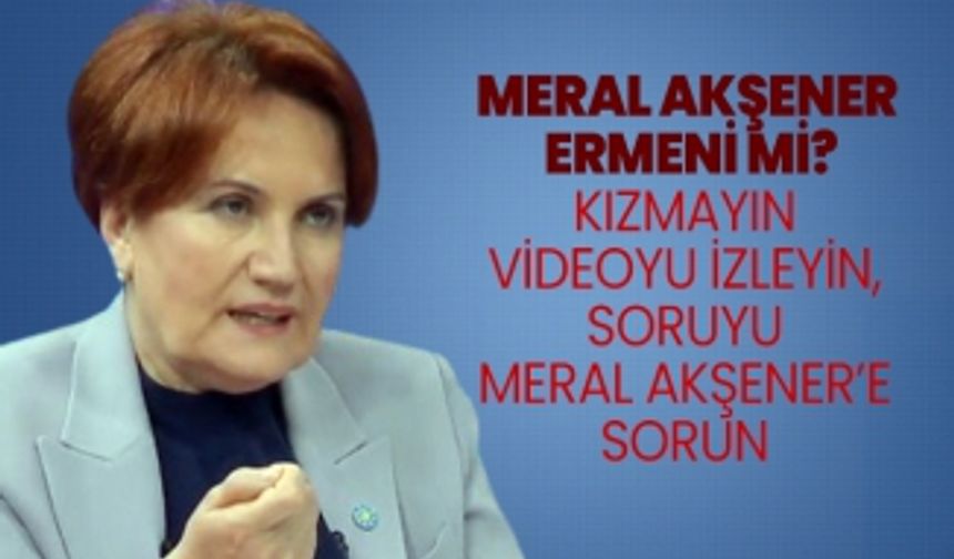 Meral Akşener Ermeni mi? Kızmayın videoyu izleyin, soruyu Meral Akşener’e sorun