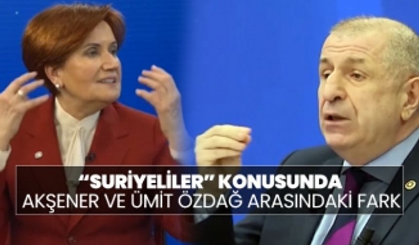 Suriyeliler konusunda Akşener ve Ümit Özdağ arasındaki fark