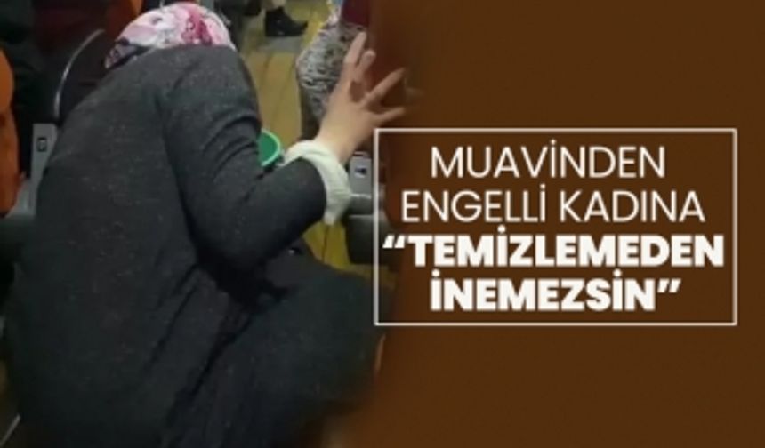 Muavinden engelli kadına “Temizlemeden inemezsin”