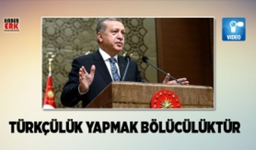 Erdoğan: "Türkçülük yapmak bölücülüktür!"