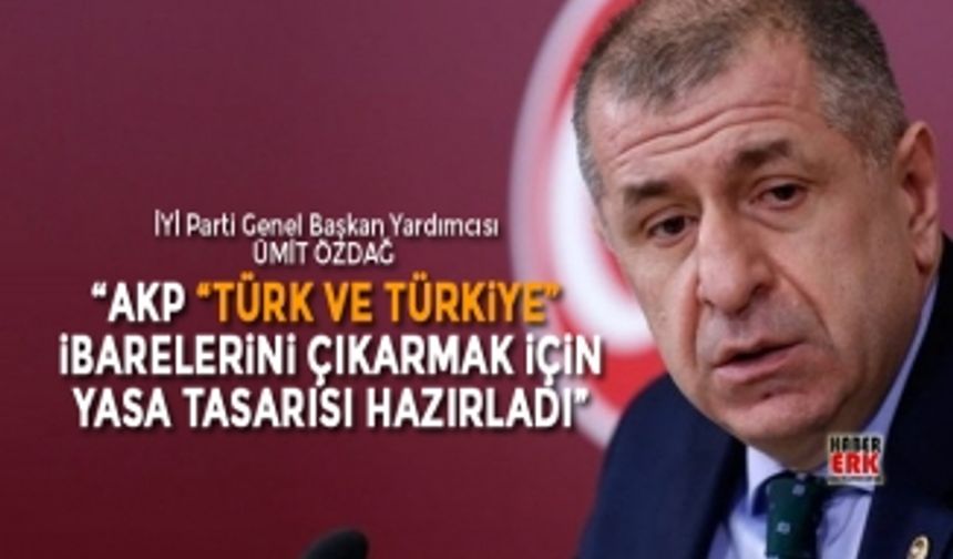 Ümit Özdağ “AKP “Türk ve Türkiye”  ibarelerini çıkarmak için yasa tasarısı hazırladı”