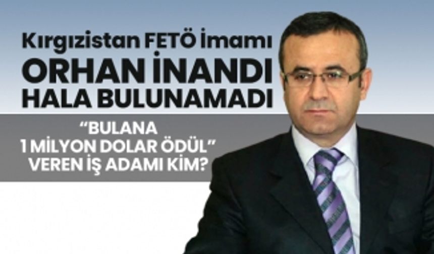 Kırgızistan FETÖ İmamı Orhan İnandı hala bulunamadı “Bulana 1 milyon dolar ödül” veren iş adamı kim?