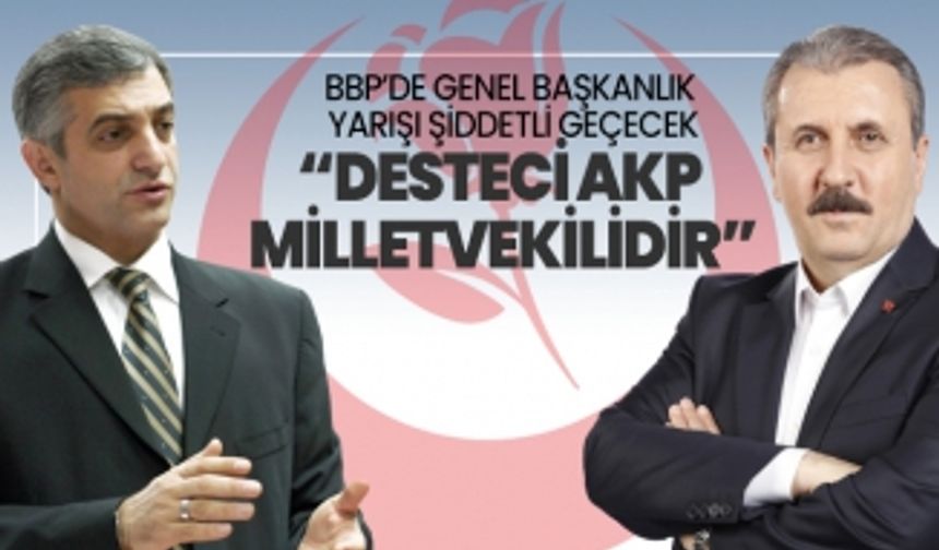 BBP’de Genel başkanlık yarışı şiddetli geçecek ‘Desteci AKP Milletvekilidir’