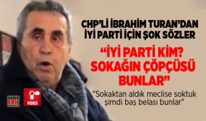 CHP’li  İbrahim Turan’dan İYİ Parti için şok sözler “İYİ Parti kim?  Sokağın çöpçüsü  bunlar”