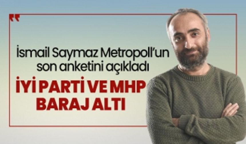 İsmail Saymaz Metropoll’un son anketini açıkladı 'İYİ Parti ve MHP Baraj Altı'