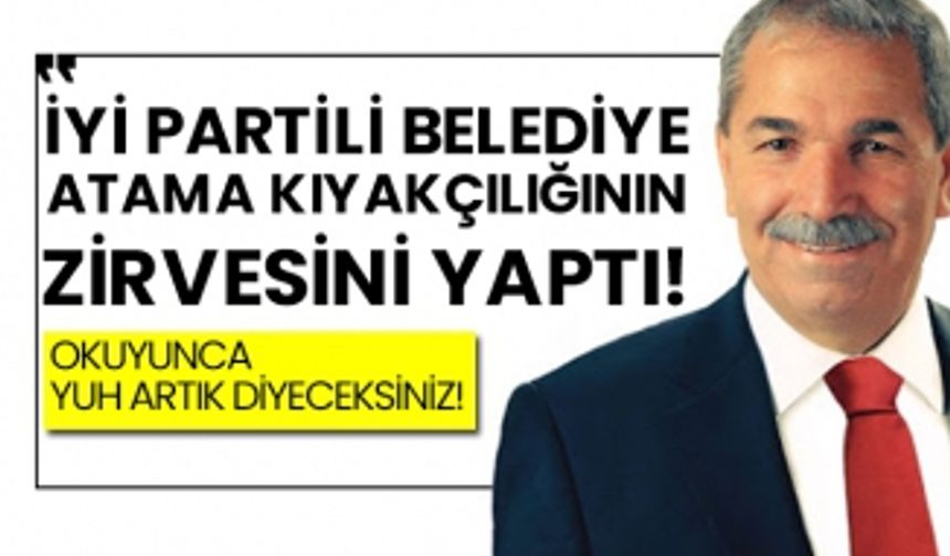 İYİ Partili belediye atama kıyakçılığının zirvesini yaptı!