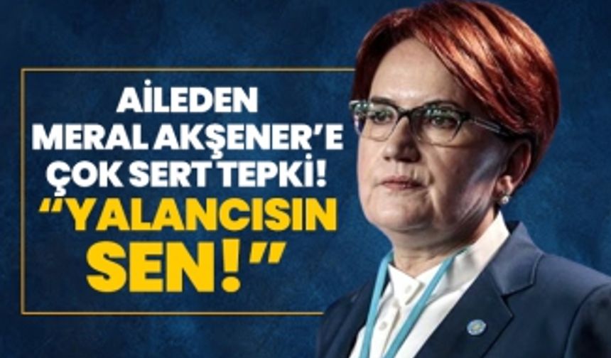 Akşener ailesinden Meral Akşener’e çok sert tepki! “Yalancısın sen!"