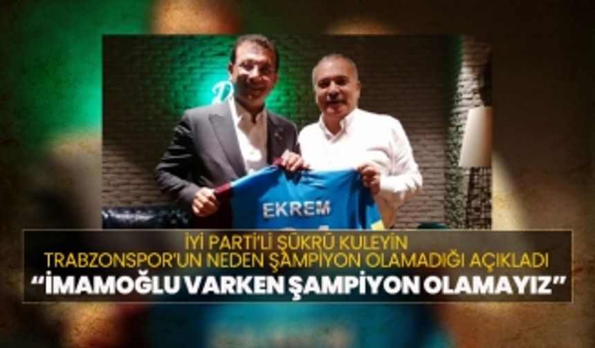 İYİ Parti’li Şükrü Kuleyin  Trabzonspor’un neden şampiyon olamadığı açıkladı  “İmamoğlu varken şampiyon olamayız”