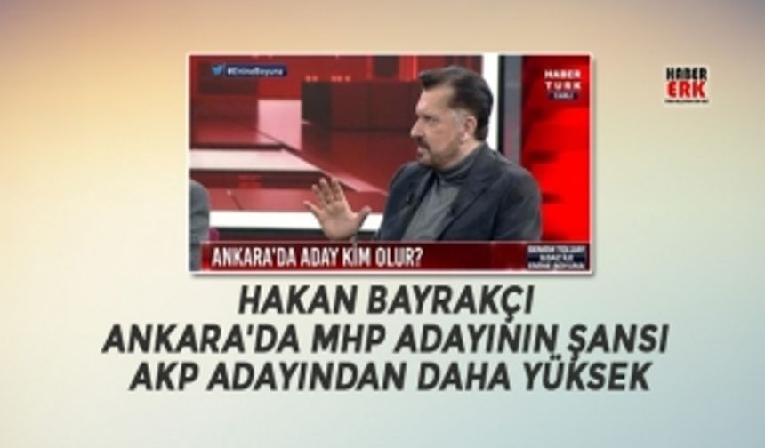 Hakan Bayrakçı "Ankara'da MHP adayının şansı AKP adayından daha yüksek"