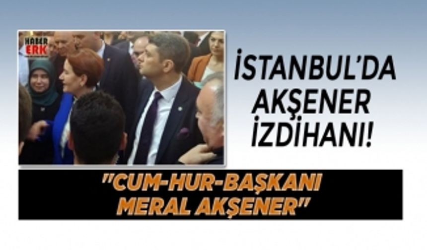 İstanbul’da  Akşener izdihamı!