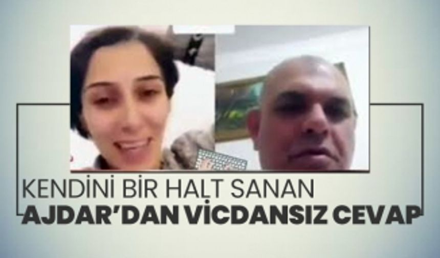 Kendini bir halt sanan Ajdar’dan vicdansız cevap