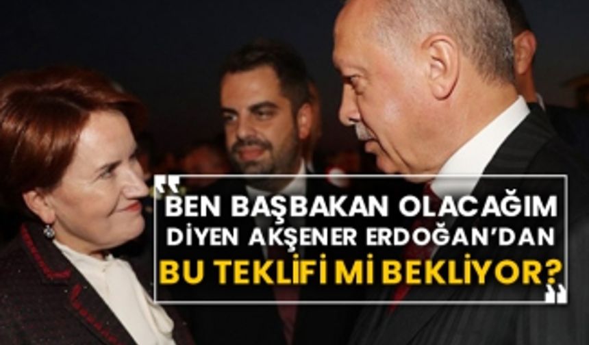 Ben Başbakan olacağım diyen Akşener Erdoğan’da bu teklifi mi bekliyor?