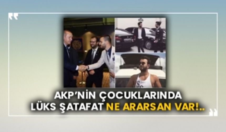 AKP’nin çocuklarında lüks şatafat ne ararsan var!..