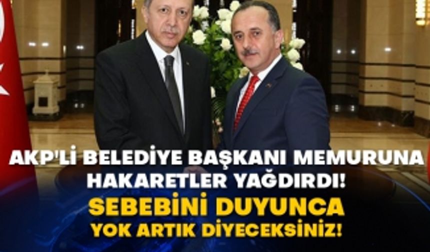 AKP'li Belediye Başkanı memuruna hakaretler yağdırdı! Sebebini duyunca yok artık diyeceksiniz!