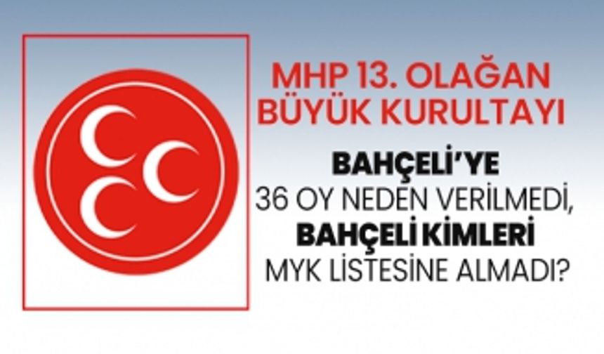 MHP 13. Olağan Büyük Kurultayında Bahçeli’ye 36 oy neden verilmedi, Bahçeli kimleri MYK listesine almadı