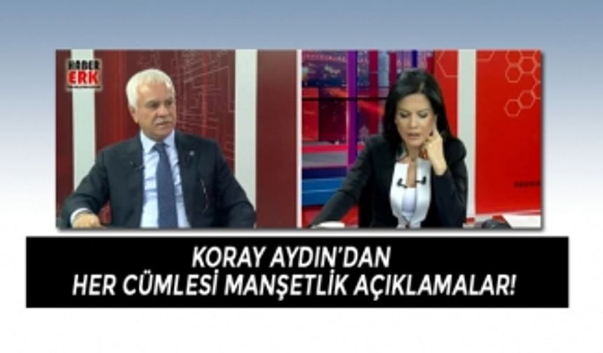 Koray Aydın’dan  her cümlesi manşetlik açıklamalar!