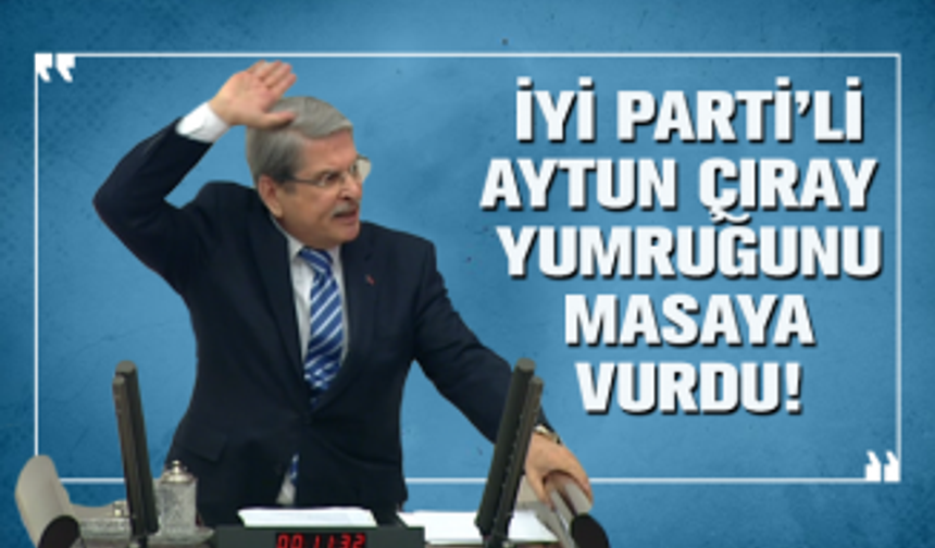 İYİ Parti’li Aytun Çıray, yumruğunu  masaya  vurdu!