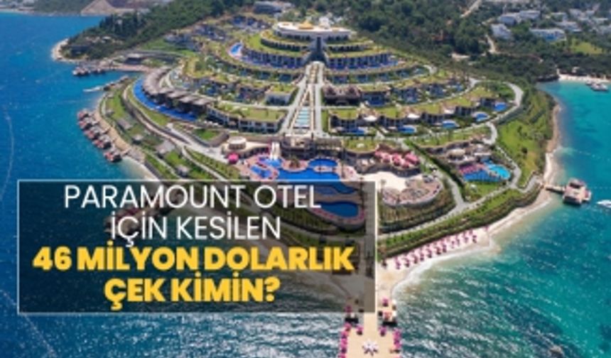 Paramount Otel için kesilen 46 milyon dolarlık çek kimin?