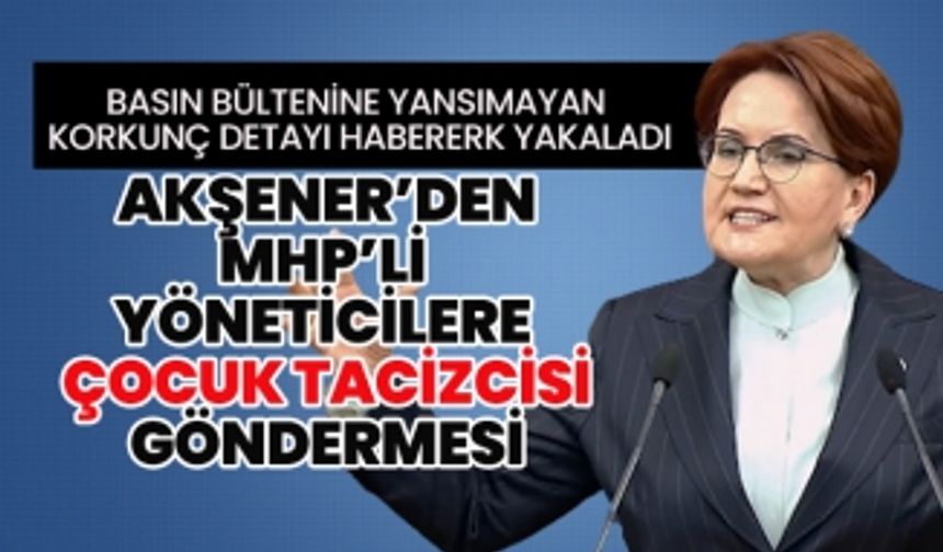 Korkunç detayı Habererk yakaladı “Akşener’den MHP’li  yöneticilere çocuk tacizcisi göndermesi”