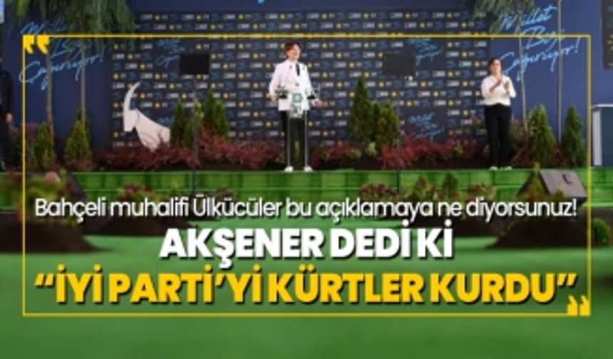 Akşener dedi ki “İYİ Parti’yi Kürtler kurdu”