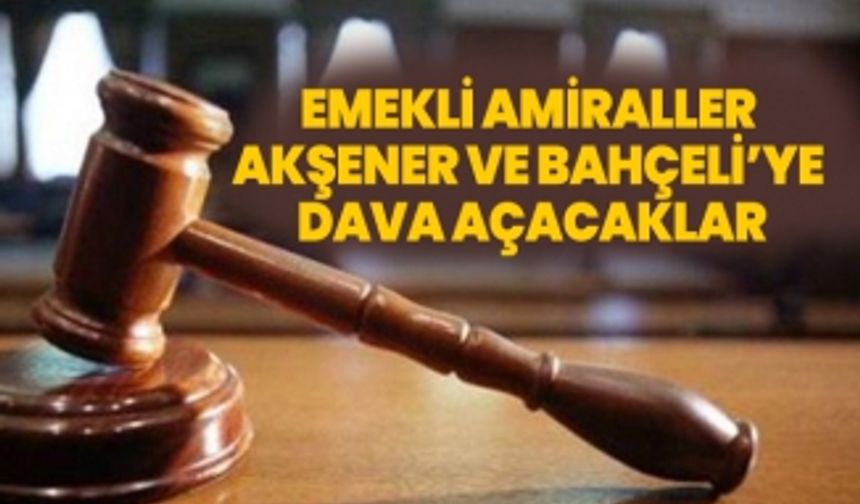 Emekli amiraller Akşener ve Bahçeli’ye  dava açacaklar