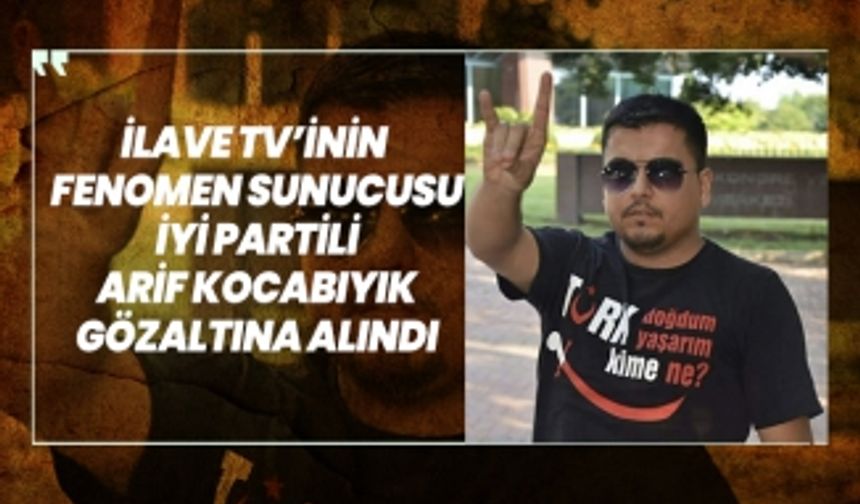 İlave TV’inin  Fenomen Sunucusu İYİ Partili Arif Kocabıyık gözaltına alındı