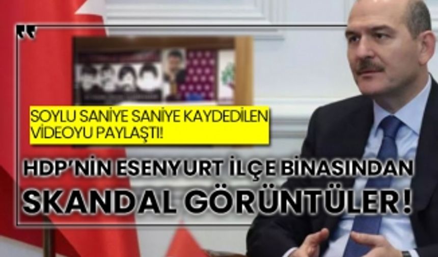 İçişleri Bakanı Süleyman Soylu saniye saniye kaydedilen videoyu paylaştı! HDP’nin Esenyurt ilçe binasından skandal görüntüler!