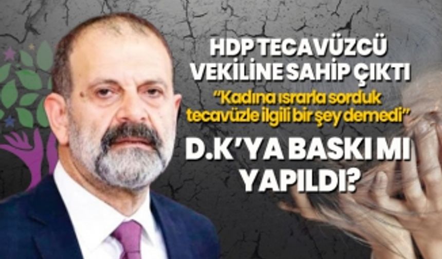 HDP Tecavüzcü vekiline sahip çıktı 'Kadına ısrarla sorduk tecavüzle ilgili bir şey demedi, D.K’ya baskı mı yapıldı?