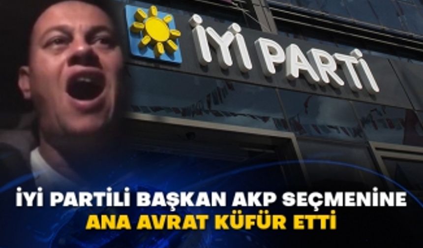 İyi Partili başkan AKP seçmenine ana avrat küfür etti