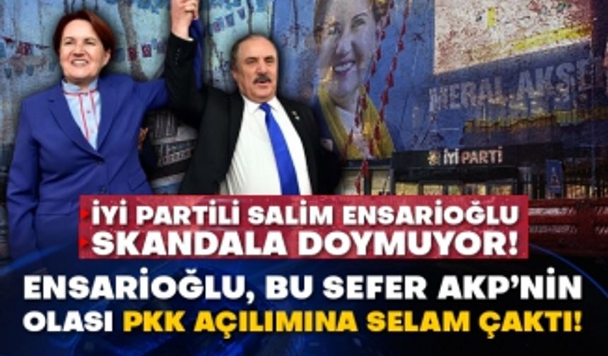 İYİ Partili Salim Ensarioğlu skandala doymuyor! Ensarioğlu, bu sefer AKP’nin olası PKK açılımına selam çaktı!