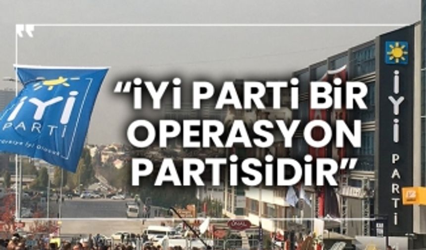 “İYİ Parti bir operasyon partisidir”