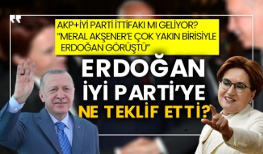 AKP+İYİ Parti ittifakı mı geliyor? “Meral Akşener’e çok yakın birisiyle Erdoğan görüştü” Erdoğan, İYİ Parti’ye ne teklif etti?