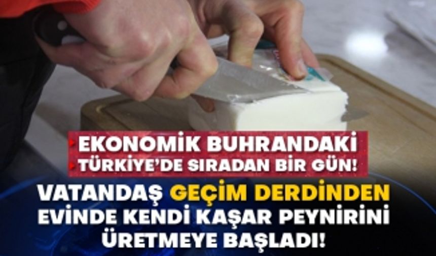 Ekonomik buhrandaki Türkiye’de sıradan bir gün! Vatandaş geçim derdinden evinde kendi kaşar peynirini üretmeye başladı!