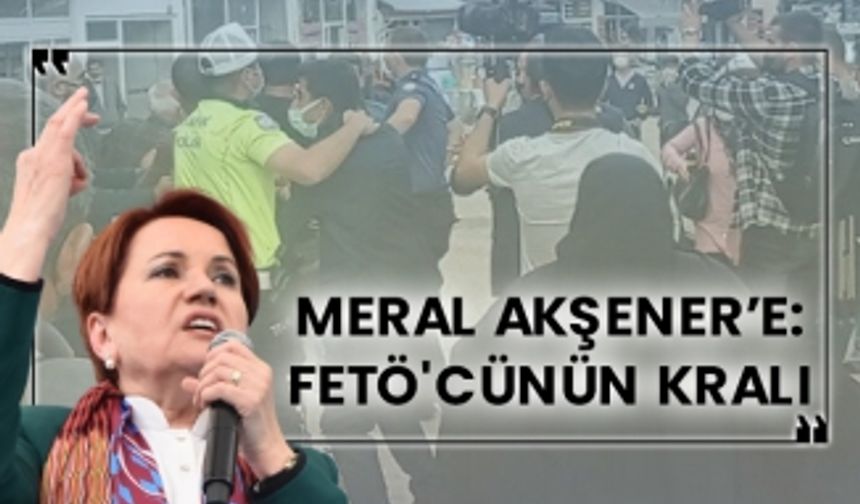 Meral Akşener’e: FETÖ'cünün kralı