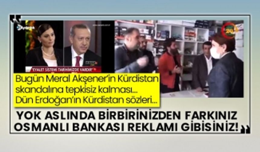 Bugün Meral Akşener’in Kürdistan skandalına tepkisiz kalması… Dün Erdoğan’ın Kürdistan sözleri… Yok aslında birbirinizden farkınız Osmanlı Bankası reklamı gibisiniz!