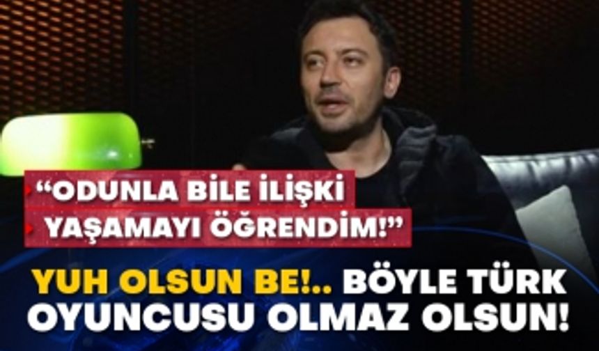 “Odunla bile ilişki yaşamayı öğrendim!” Yuh olsun be!.. Böyle Türk oyuncusu olmaz olsun!