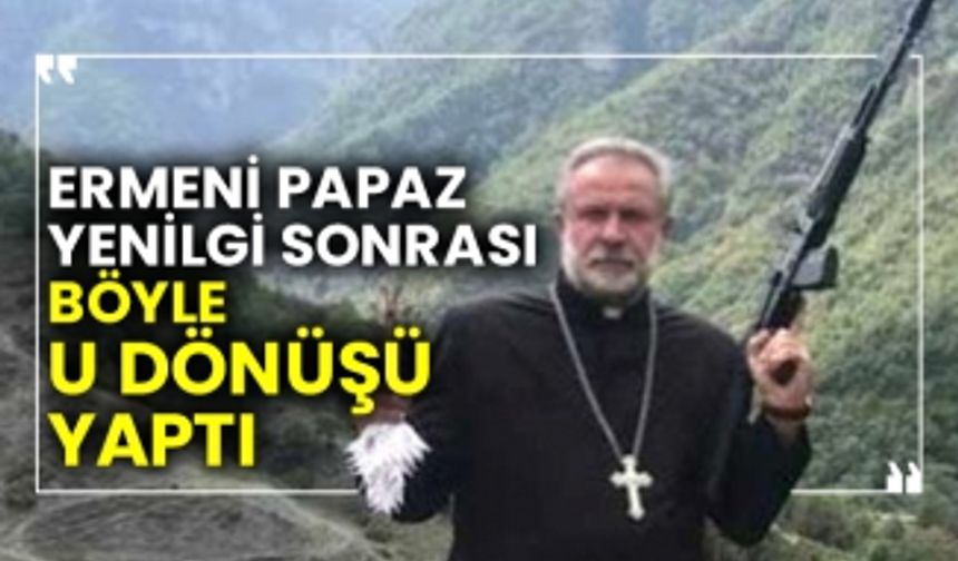 Ermeni papaz yenilgi sonrası böyle U dönüşü yaptı