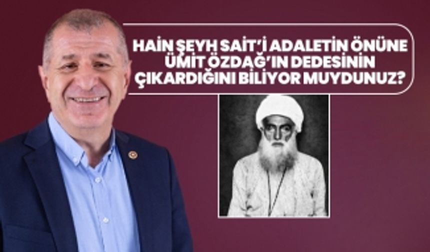 Hain Şeyh Sait’i adaletin önüne  Ümit Özdağ’ın dedesinin  çıkardığını biliyor muydunuz?