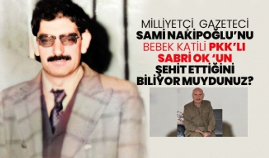 Milliyetçi gazeteci Sami Nakipoğlu’nun Bebek katili PKK’lı Sabri Ok ‘un şehit ettiğini biliyor muydunuz?