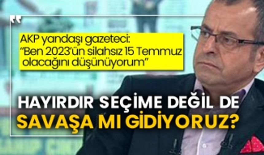 AKP yandaşı gazeteci: “Ben 2023’ün silahsız 15 Temmuz olacağını düşünüyorum" Hayırdır seçime değil de savaşa mı gidiyoruz?