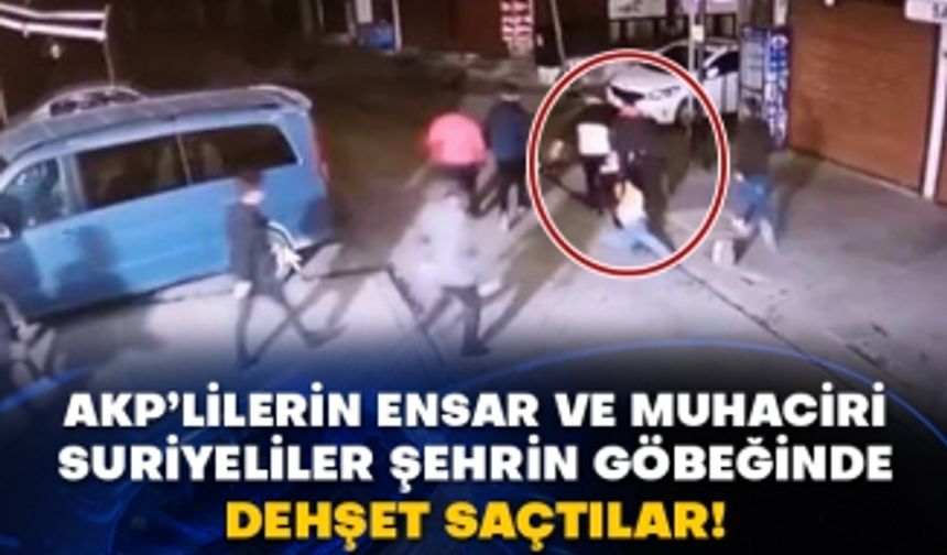 AKP’lilerin Ensar ve Muhaciri Suriyeliler şehrin göbeğinde dehşet saçtılar!