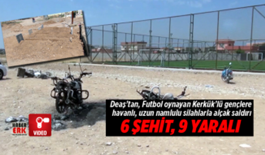 DEAŞ’tan, Futbol oynayan Kerkük’lü gençlere havanlı, uzun namlulu silahlarla alçak saldırı "6 şehit, 9 yaralı"