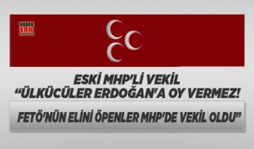 Eski MHP'li Vekil "Ülkücüler Erdoğan'a oy vermez! FETÖ'nün elini öpenler MHP'de Vekil oldu"